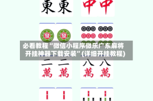 必看教程“微信小程序微乐广东麻将开挂神器下载安装”(详细开挂教程)