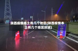 陕西疫情本土有几个地区(陕西疫情本土有几个地区封城)