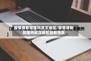 疫情限制就医吗武汉地区/疫情限制就医吗武汉地区最新消息