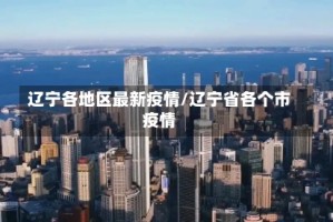 辽宁各地区最新疫情/辽宁省各个市疫情