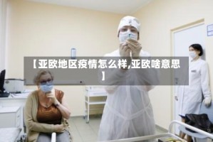 【亚欧地区疫情怎么样,亚欧啥意思】