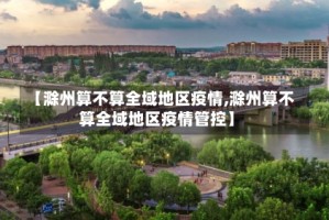 【滁州算不算全域地区疫情,滁州算不算全域地区疫情管控】