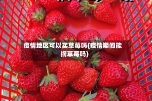 疫情地区可以买草莓吗(疫情期间能摘草莓吗)