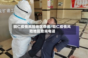 铜仁疫情风险地区查询/铜仁疫情风险地区查询电话