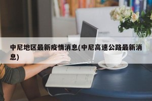 中尼地区最新疫情消息(中尼高速公路最新消息)