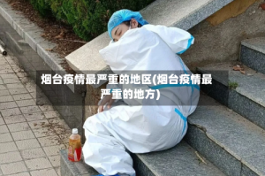 烟台疫情最严重的地区(烟台疫情最严重的地方)