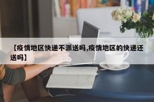 【疫情地区快递不派送吗,疫情地区的快递还送吗】