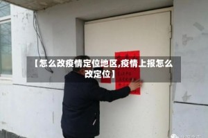【怎么改疫情定位地区,疫情上报怎么改定位】