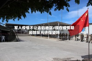 军人疫情不让去的地区/现在疫情期间部队允许探望吗