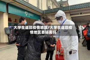 大学生返回疫情地区/大学生返回疫情地区要隔离吗