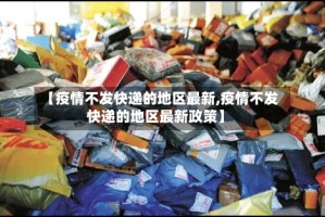 【疫情不发快递的地区最新,疫情不发快递的地区最新政策】