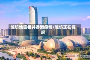潍坊地区吞并香港疫情/潍坊正在崛起