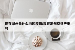 现在湖州是什么地区疫情/现在湖州疫情严重吗