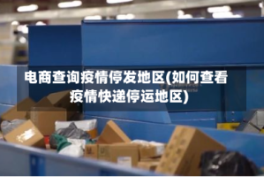 电商查询疫情停发地区(如何查看疫情快递停运地区)