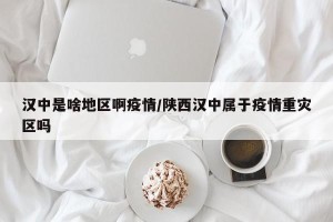 汉中是啥地区啊疫情/陕西汉中属于疫情重灾区吗