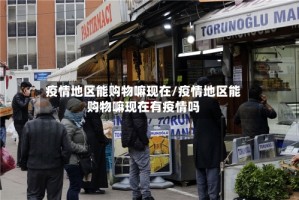 疫情地区能购物嘛现在/疫情地区能购物嘛现在有疫情吗