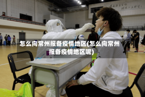怎么向常州报备疫情地区(怎么向常州报备疫情地区呢)