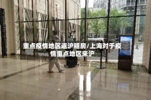 重点疫情地区返沪租房/上海对于疫情重点地区来沪