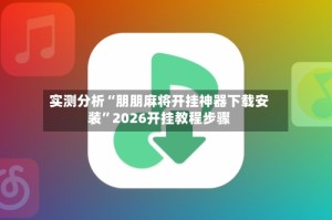 实测分析“朋朋麻将开挂神器下载安装”2026开挂教程步骤