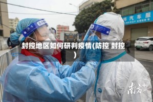 封控地区如何研判疫情(防控 封控)