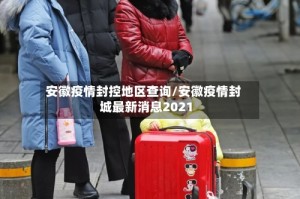 安徽疫情封控地区查询/安徽疫情封城最新消息2021