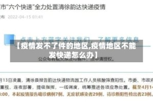 【疫情发不了件的地区,疫情地区不能发快递怎么办】