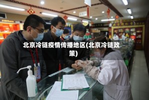 北京冷链疫情传播地区(北京冷链政策)