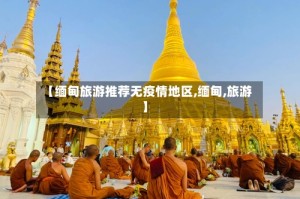【缅甸旅游推荐无疫情地区,缅甸,旅游】