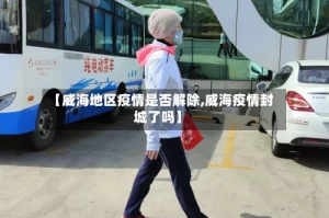 【威海地区疫情是否解除,威海疫情封城了吗】