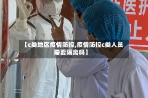 【c类地区疫情防控,疫情防控c类人员需要隔离吗】