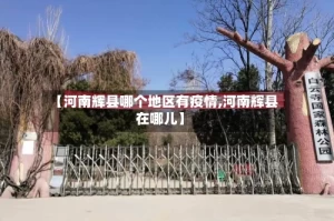 【河南辉县哪个地区有疫情,河南辉县在哪儿】