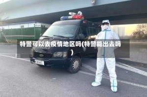 特警可以去疫情地区吗(特警能出去吗)