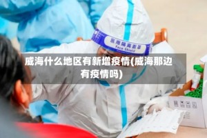 威海什么地区有新增疫情(威海那边有疫情吗)