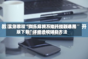 实测教程“微乐麻将万能开挂器通用版下载”详细透视辅助方法