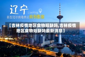 【吉林疫情地区食物短缺吗,吉林疫情地区食物短缺吗最新消息】