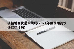疫情地区快递禁发吗(2021年疫情期间快递能运行吗)