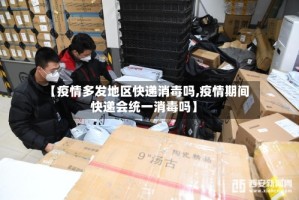 【疫情多发地区快递消毒吗,疫情期间快递会统一消毒吗】