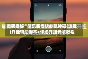 重磅揭秘“微乐跑得快必赢神器(透视)开挂辅助脚本+详细开挂安装教程