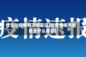 什么叫疫情关注地区信息(疫情相关地区是什么意思)