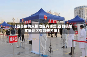 【西昌疫情支援地区有哪些,西昌疫情支援地区有哪些名单】