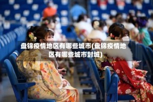 盘锦疫情地区有哪些城市(盘锦疫情地区有哪些城市封城)