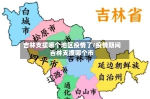 吉林支援哪个地区疫情了/疫情期间吉林支援哪个市