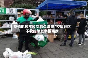 疫情地区不收货怎么举报/疫情地区不收货怎么举报商家