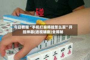 今日教程“手机打麻将挂怎么买”开挂神器{透视辅助}全揭秘