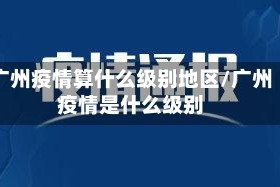 广州疫情算什么级别地区/广州疫情是什么级别
