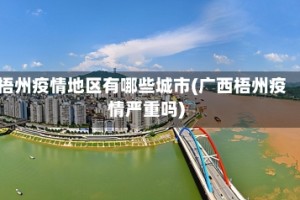 梧州疫情地区有哪些城市(广西梧州疫情严重吗)