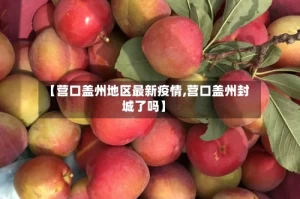 【营口盖州地区最新疫情,营口盖州封城了吗】