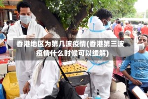 香港地区为第几波疫情(香港第三波疫情什么时候可以缓解)