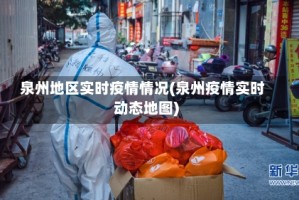 泉州地区实时疫情情况(泉州疫情实时动态地图)