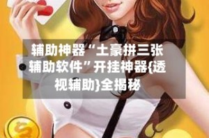 辅助神器“土豪拼三张辅助软件”开挂神器{透视辅助}全揭秘